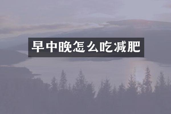 早中晚怎么吃减肥