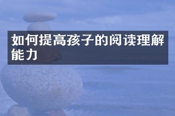 如何提高孩子的阅读理解能力
