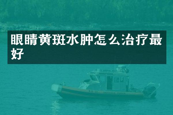 眼睛黄斑水肿怎么治疗最好