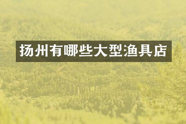 扬州有哪些大型渔具店