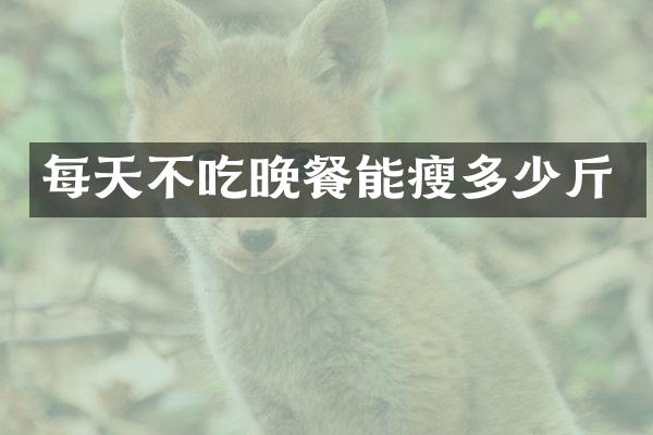 每天不吃晚餐能瘦多少斤