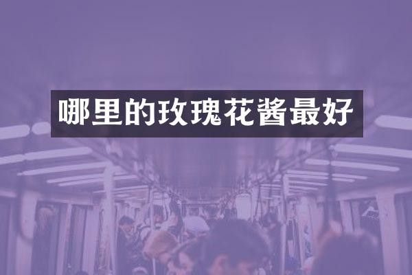 哪里的玫瑰花酱最好