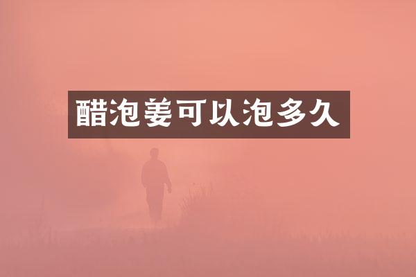 醋泡姜可以泡多久