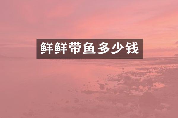 鲜鲜带鱼多少钱