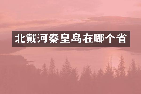 北戴河秦皇岛在哪个省