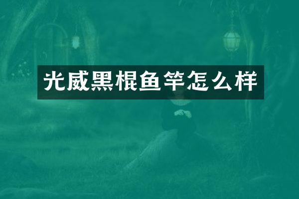 光威黑棍鱼竿怎么样