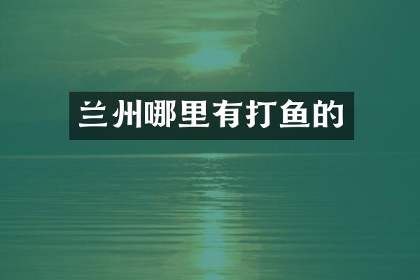 兰州哪里有打鱼的