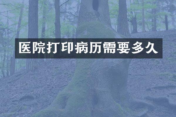 医院打印病历需要多久