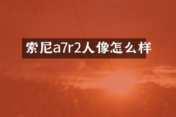 索尼a7r2人像怎么样