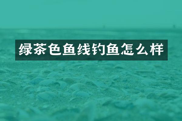 绿茶色鱼线钓鱼怎么样