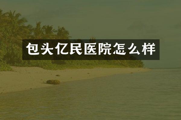 包头亿民医院怎么样