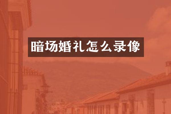 暗场婚礼怎么录像