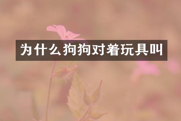 为什么狗狗对着玩具叫