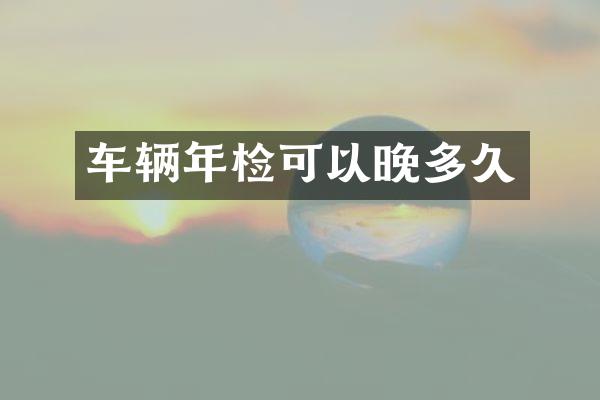车辆年检可以晚多久