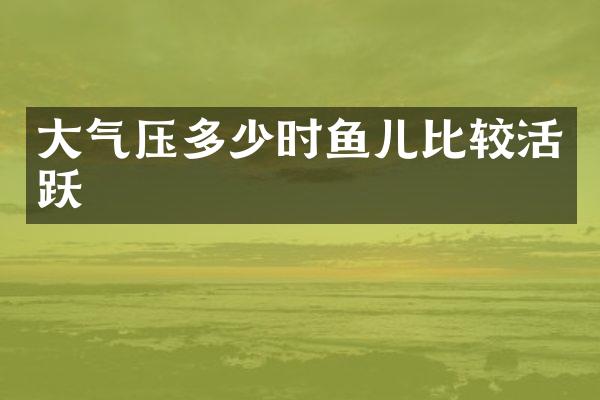 大气压多少时鱼儿比较活跃