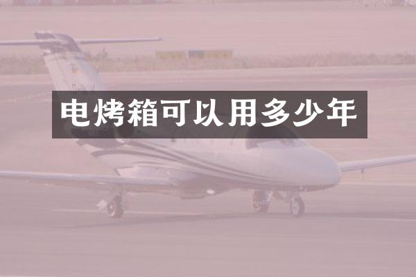 电烤箱可以用多少年