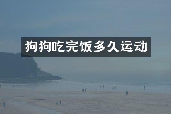 狗狗吃完饭多久运动