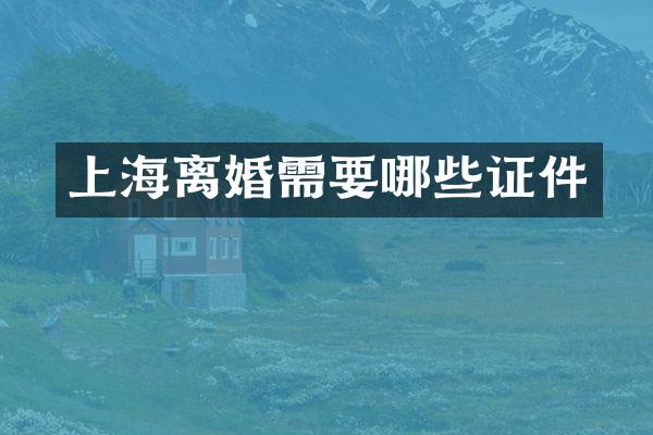 上海离婚需要哪些证件