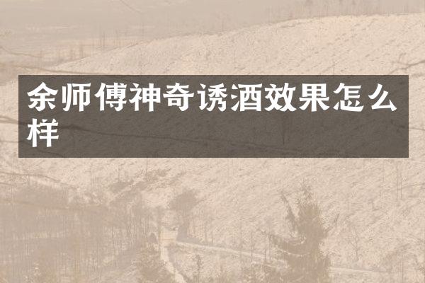 余师傅神奇诱酒效果怎么样