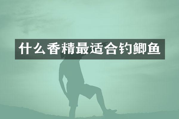 什么香精最适合钓鲫鱼