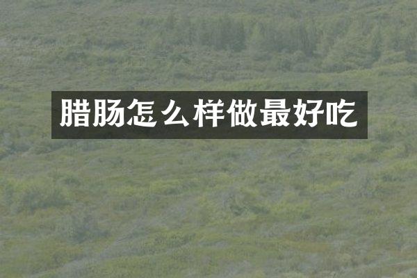 腊肠怎么样做最好吃