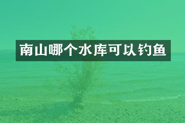 南山哪个水库可以钓鱼