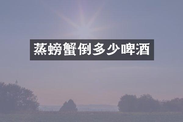 蒸螃蟹倒多少啤酒