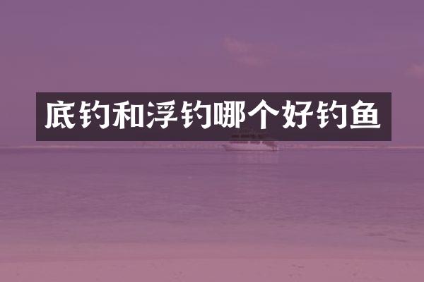 底钓和浮钓哪个好钓鱼
