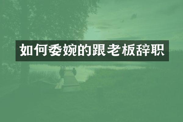 如何委婉的跟老板辞职