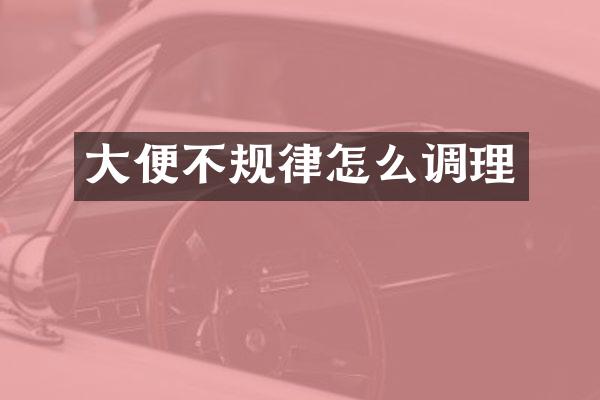 大便不规律怎么调理