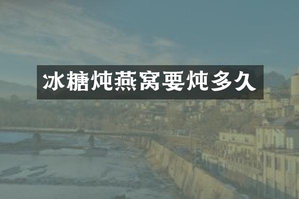 冰糖炖燕窝要炖多久