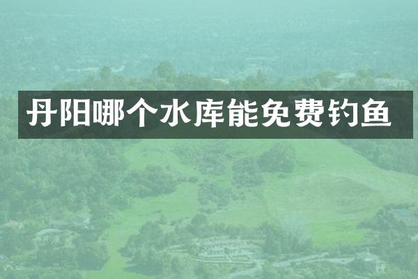丹阳哪个水库能免费钓鱼