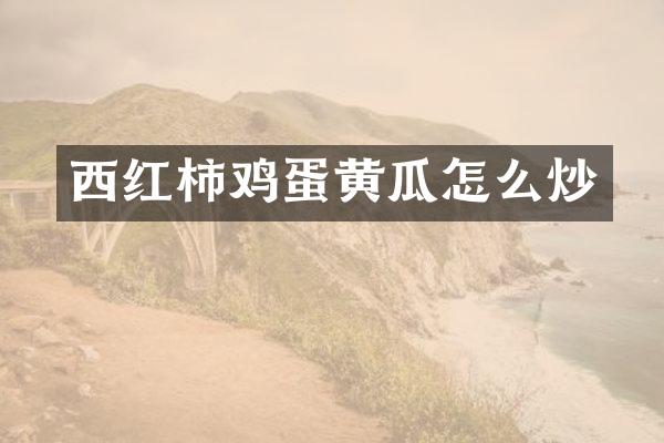 西红柿鸡蛋黄瓜怎么炒