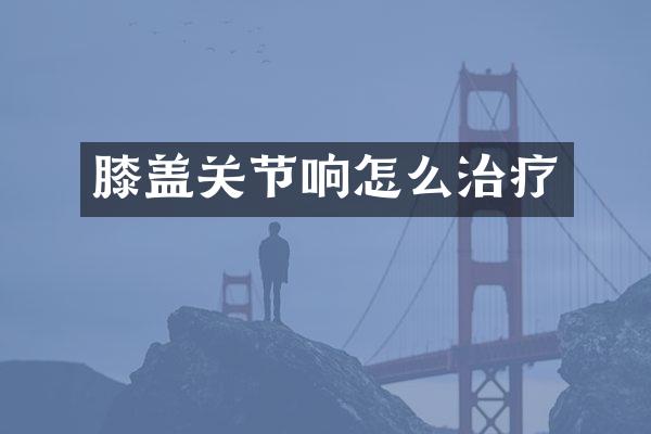 膝盖关节响怎么治疗