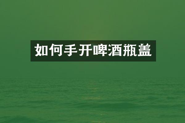 如何手开啤酒瓶盖