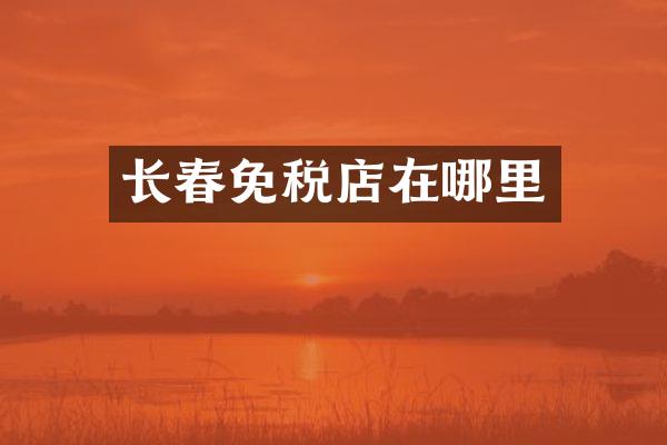 长春免税店在哪里