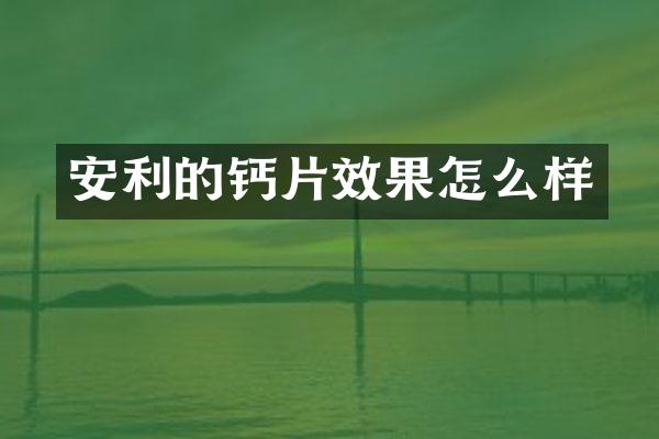 安利的钙片效果怎么样