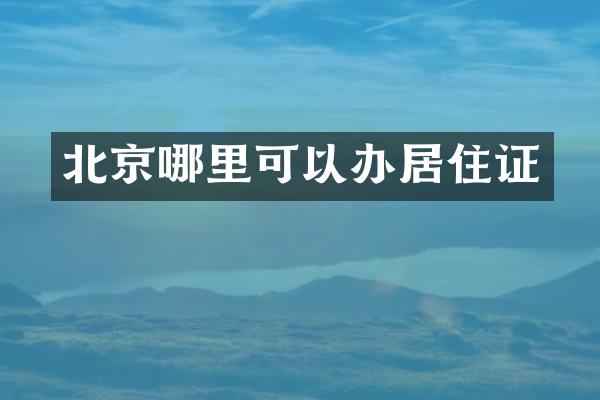 北京哪里可以办居住证