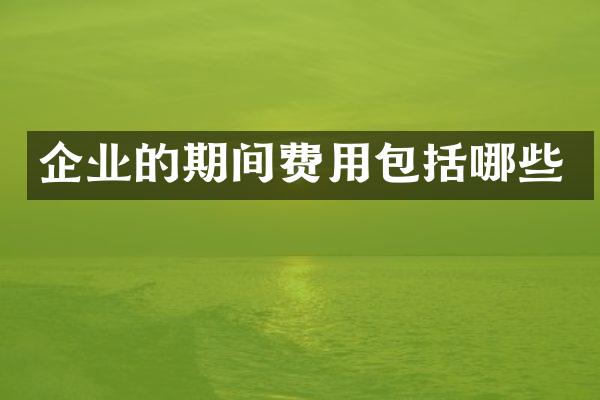 企业的期间费用包括哪些