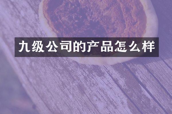 九级公司的产品怎么样