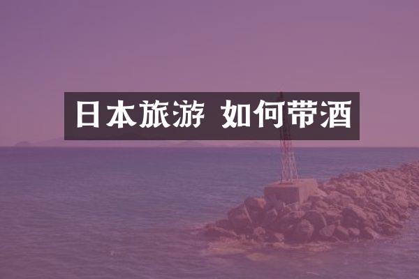 日本旅游 如何带酒