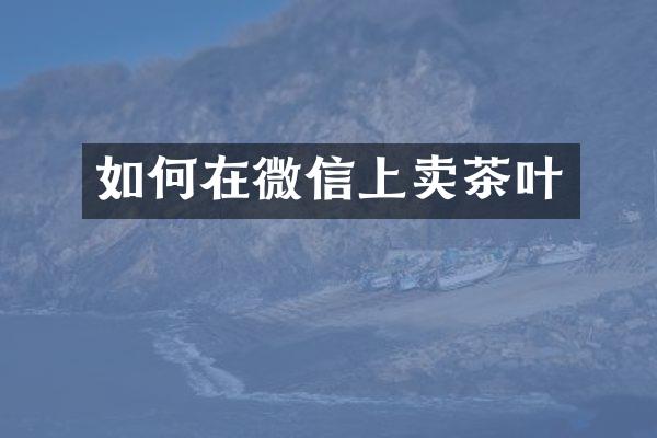 如何在微信上卖茶叶