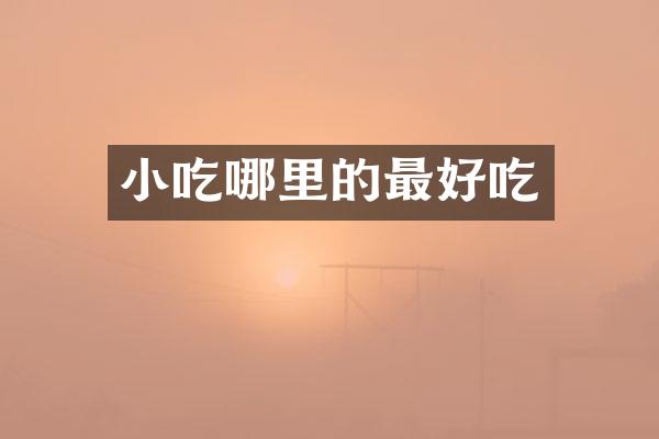 小吃哪里的最好吃