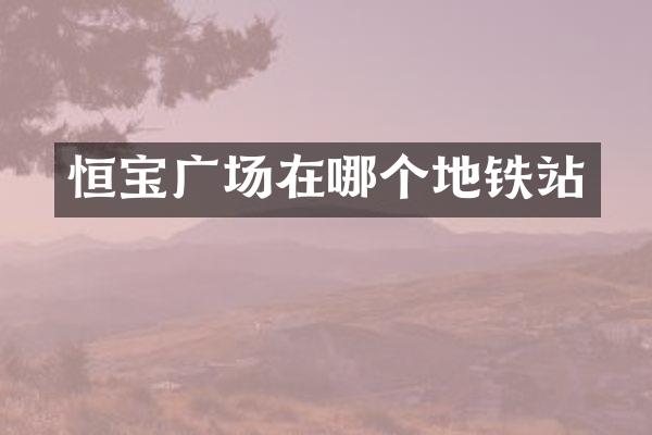 恒宝广场在哪个地铁站