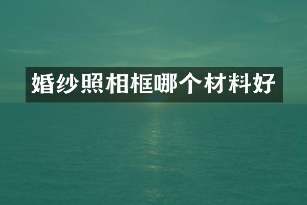 婚纱照相框哪个材料好
