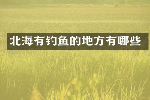 北海有钓鱼的地方有哪些