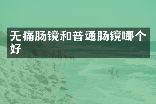 无痛肠镜和普通肠镜哪个好