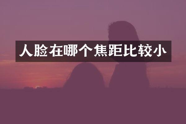 人脸在哪个焦距比较小