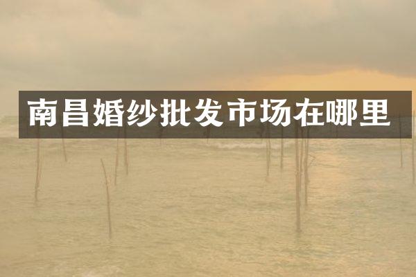 南昌婚纱批发市场在哪里