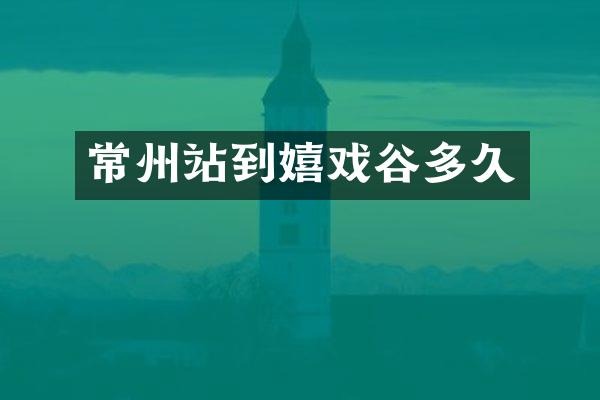 常州站到嬉戏谷多久